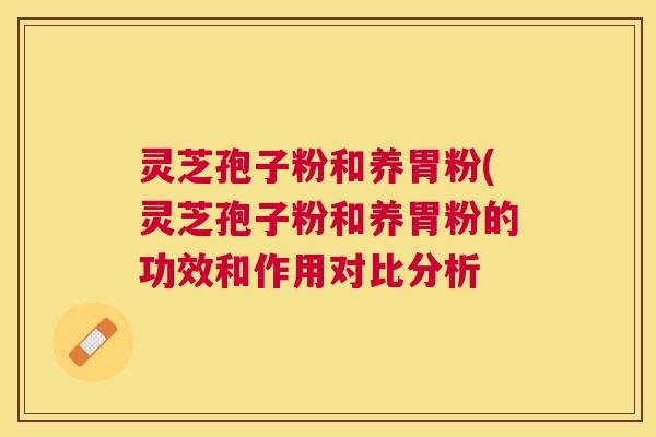 灵芝孢子粉和养胃粉(灵芝孢子粉和养胃粉的功效和作用对比分析