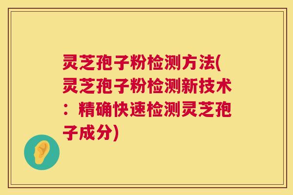 灵芝孢子粉检测方法(灵芝孢子粉检测新技术:精确快速检测灵芝孢子成分) 灵芝孢子粉检测方法(灵芝孢子粉检测新技术:精确快速检测灵芝孢子成分)