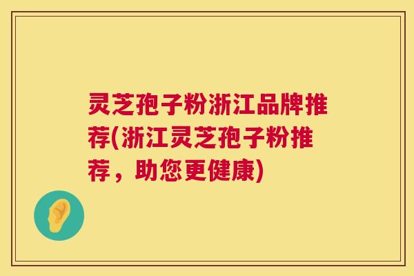 灵芝孢子粉浙江品牌推荐(浙江灵芝孢子粉推荐，助您更健康)
