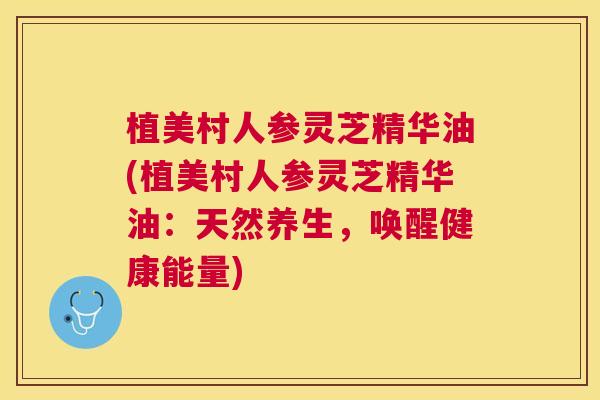 植美村人参灵芝精华油(植美村人参灵芝精华油:天然养生,唤醒健康能量) 植美村人参灵芝精华油(植美村人参灵芝精华油:天然养生,唤醒健康能量)