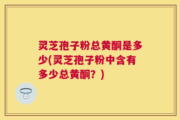 灵芝孢子粉总黄酮是多少(灵芝孢子粉中含有多少总黄酮?) 灵芝孢子粉总黄酮是多少(灵芝孢子粉中含有多少总黄酮?)