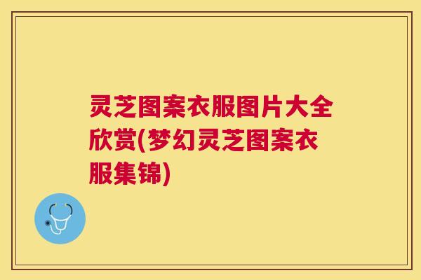灵芝图案衣服图片大全欣赏(梦幻灵芝图案衣服集锦)