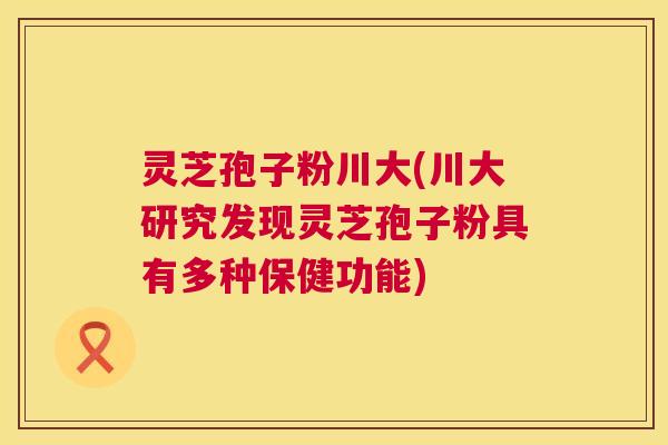 灵芝孢子粉川大(川大研究发现灵芝孢子粉具有多种保健功能)