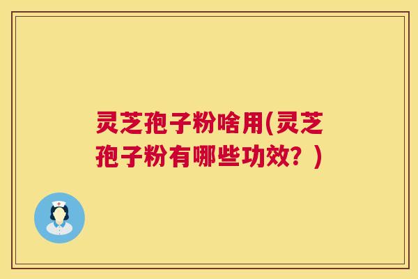灵芝孢子粉啥用(灵芝孢子粉有哪些功效?) 灵芝孢子粉啥用(灵芝孢子粉有哪些功效?)