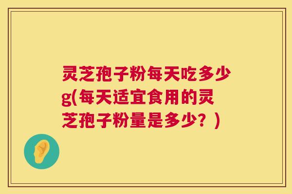 灵芝孢子粉每天吃多少g(每天适宜食用的灵芝孢子粉量是多少？)