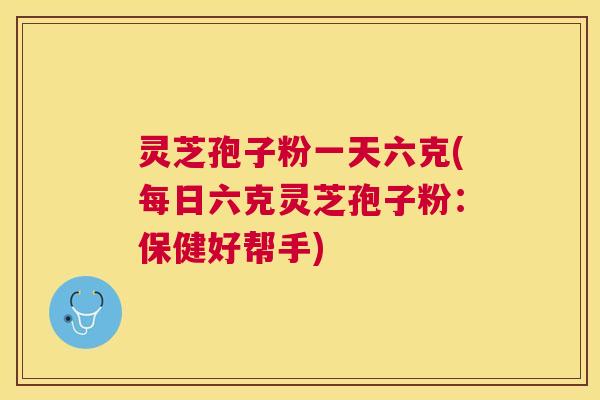灵芝孢子粉一天六克(每日六克灵芝孢子粉:保健好帮手) 灵芝孢子粉一天六克(每日六克灵芝孢子粉:保健好帮手)