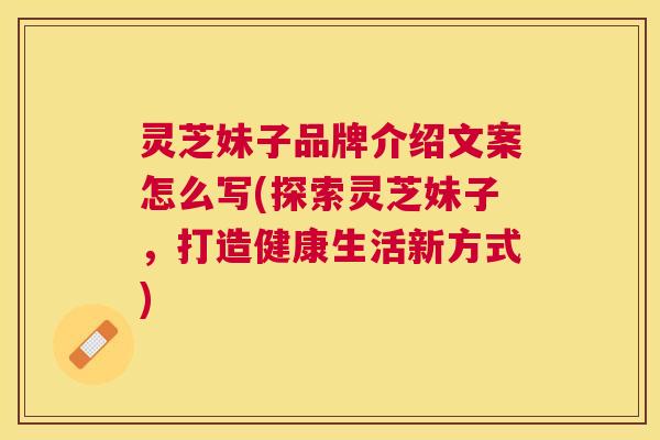 灵芝妹子品牌介绍文案怎么写(探索灵芝妹子，打造健康生活新方式)