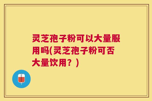 灵芝孢子粉可以大量服用吗(灵芝孢子粉可否大量饮用?) 灵芝孢子粉可以大量服用吗(灵芝孢子粉可否大量饮用?)