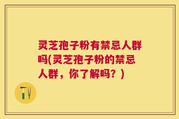 灵芝孢子粉有禁忌人群吗(灵芝孢子粉的禁忌人群，你了解吗？)