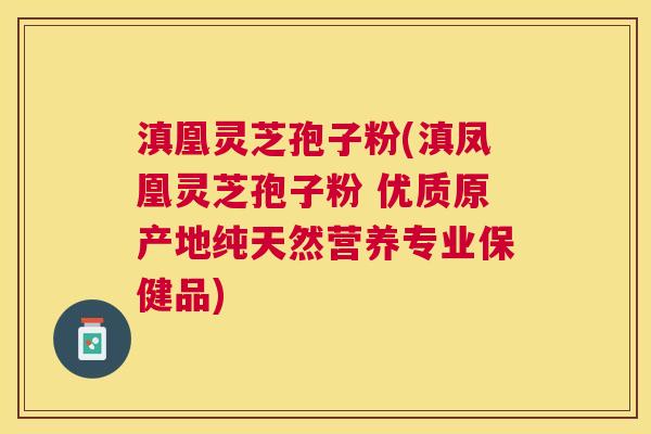 滇凰灵芝孢子粉(滇凤凰灵芝孢子粉 优质原产地纯天然营养专业保健品)