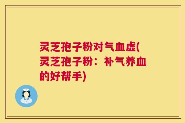 灵芝孢子粉对气虚(灵芝孢子粉：的好帮手)