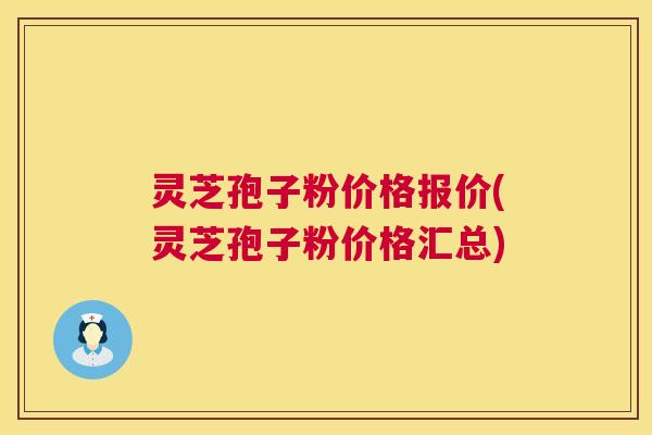 灵芝孢子粉价格报价(灵芝孢子粉价格汇总) 灵芝孢子粉价格报价(灵芝孢子粉价格汇总)
