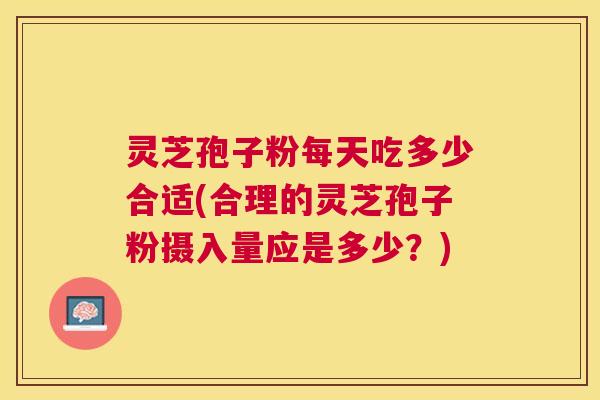 灵芝孢子粉每天吃多少合适(合理的灵芝孢子粉摄入量应是多少?) 灵芝孢子粉每天吃多少合适(合理的灵芝孢子粉摄入量应是多少?)