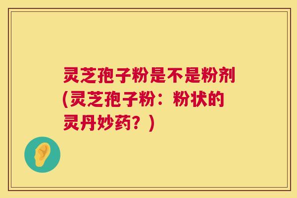 灵芝孢子粉是不是粉剂(灵芝孢子粉:粉状的灵丹妙药?) 灵芝孢子粉是不是粉剂(灵芝孢子粉:粉状的灵丹妙药?)
