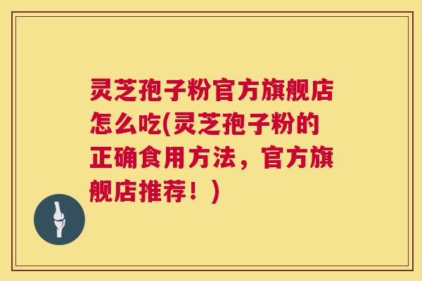 灵芝孢子粉官方旗舰店怎么吃(灵芝孢子粉的正确食用方法,官方旗舰店推荐!) 灵芝孢子粉官方旗舰店怎么吃(灵芝孢子粉的正确食用方法,官方旗舰店推荐!)