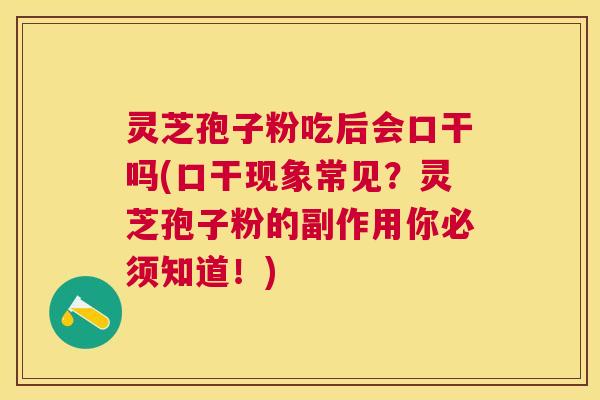 灵芝孢子粉吃后会口干吗(口干现象常见？灵芝孢子粉的副作用你必须知道！)