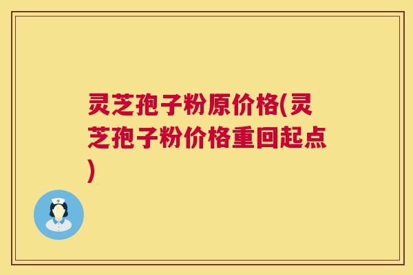 灵芝孢子粉原价格(灵芝孢子粉价格重回起点)