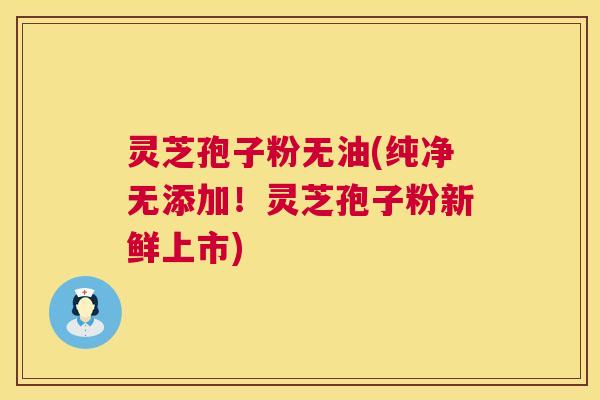 灵芝孢子粉无油(纯净无添加!灵芝孢子粉新鲜上市) 灵芝孢子粉无油(纯净无添加!灵芝孢子粉新鲜上市)