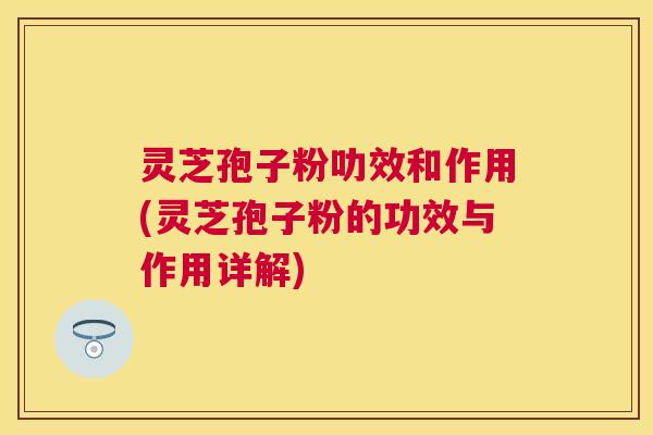 灵芝孢子粉叻效和作用(灵芝孢子粉的功效与作用详解) 灵芝孢子粉叻效和作用(灵芝孢子粉的功效与作用详解)