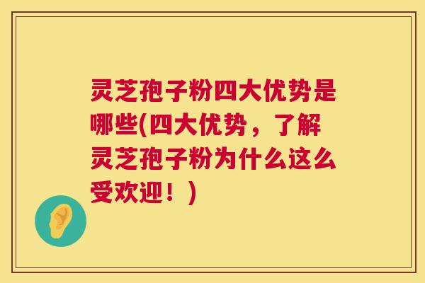灵芝孢子粉四大优势是哪些(四大优势,了解灵芝孢子粉为什么这么受欢迎!) 灵芝孢子粉四大优势是哪些(四大优势,了解灵芝孢子粉为什么这么受欢迎!)