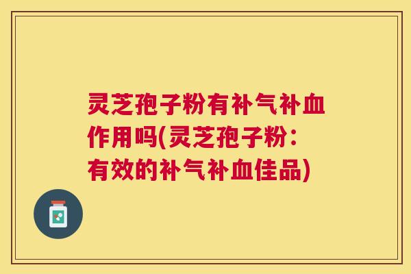 灵芝孢子粉有补作用吗(灵芝孢子粉:有效的补佳品) 灵芝孢子粉有补作用吗(灵芝孢子粉:有效的补佳品)