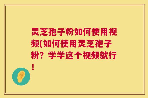 灵芝孢子粉如何使用视频(如何使用灵芝孢子粉?学学这个视频就行! 灵芝孢子粉如何使用视频(如何使用灵芝孢子粉?学学这个视频就行!