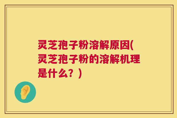 灵芝孢子粉溶解原因(灵芝孢子粉的溶解机理是什么？)
