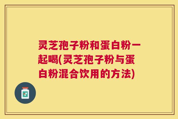 灵芝孢子粉和蛋白粉一起喝(灵芝孢子粉与蛋白粉混合饮用的方法) 灵芝孢子粉和蛋白粉一起喝(灵芝孢子粉与蛋白粉混合饮用的方法)