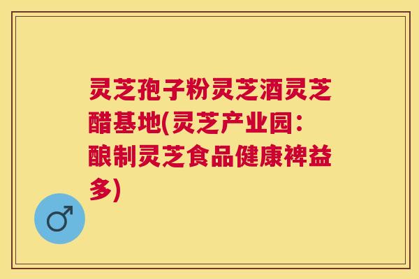 灵芝孢子粉灵芝酒灵芝醋基地(灵芝产业园:酿制灵芝食品健康裨益多) 灵芝孢子粉灵芝酒灵芝醋基地(灵芝产业园:酿制灵芝食品健康裨益多)