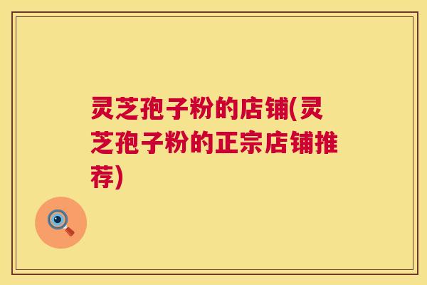 灵芝孢子粉的店铺(灵芝孢子粉的正宗店铺推荐) 灵芝孢子粉的店铺(灵芝孢子粉的正宗店铺推荐)