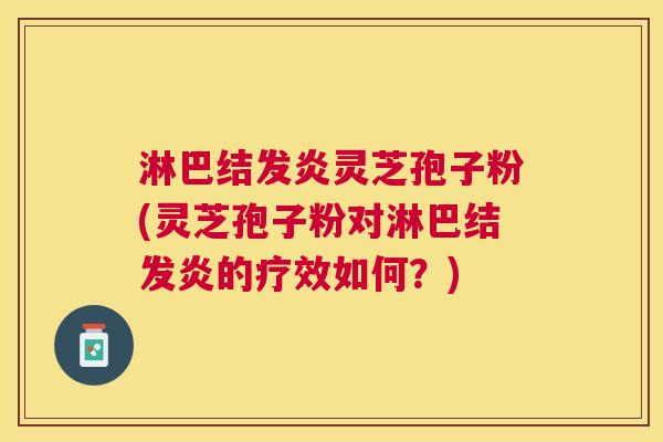 淋巴结发炎灵芝孢子粉(灵芝孢子粉对淋巴结发炎的疗效如何?) 淋巴结发炎灵芝孢子粉(灵芝孢子粉对淋巴结发炎的疗效如何?)