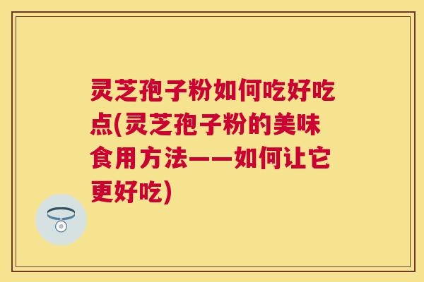 灵芝孢子粉如何吃好吃点(灵芝孢子粉的美味食用方法——如何让它更好吃) 灵芝孢子粉如何吃好吃点(灵芝孢子粉的美味食用方法——如何让它更好吃)