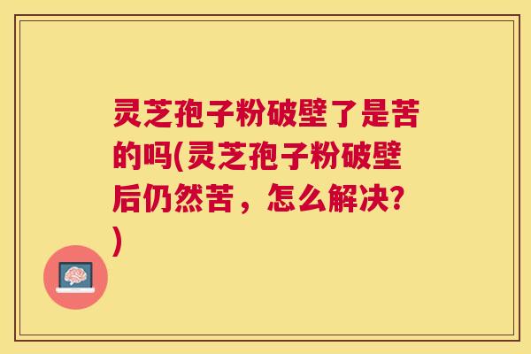 灵芝孢子粉破壁了是苦的吗(灵芝孢子粉破壁后仍然苦，怎么解决？)