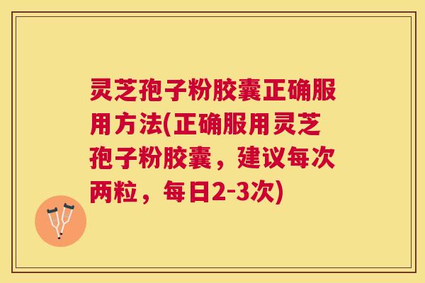 灵芝孢子粉胶囊正确服用方法(正确服用灵芝孢子粉胶囊,建议每次两粒,每日2-3次) 灵芝孢子粉胶囊正确服用方法(正确服用灵芝孢子粉胶囊,建议每次两粒,每日2-3次)
