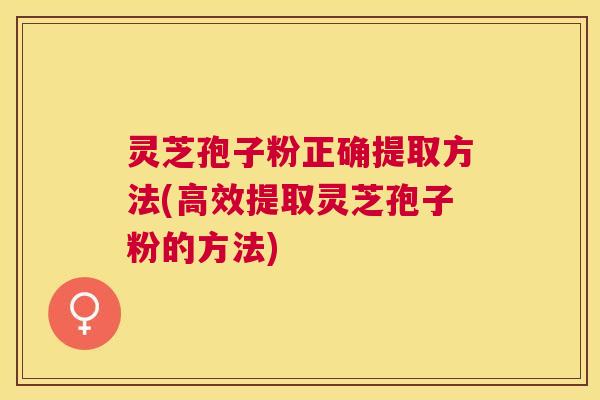 灵芝孢子粉正确提取方法(高效提取灵芝孢子粉的方法) 灵芝孢子粉正确提取方法(高效提取灵芝孢子粉的方法)