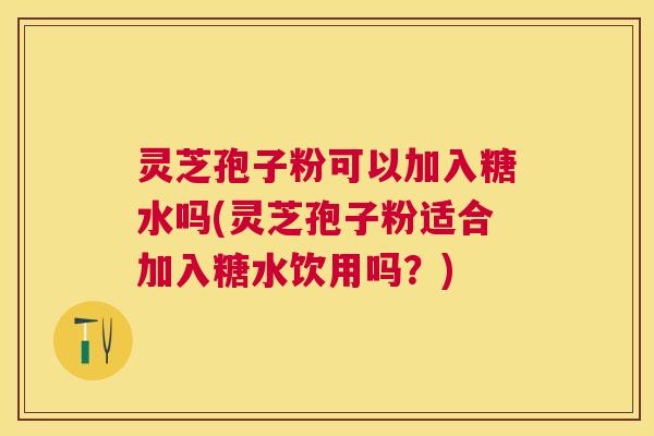 灵芝孢子粉可以加入糖水吗(灵芝孢子粉适合加入糖水饮用吗？)