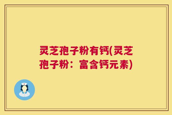 灵芝孢子粉有钙(灵芝孢子粉:富含钙元素) 灵芝孢子粉有钙(灵芝孢子粉:富含钙元素)