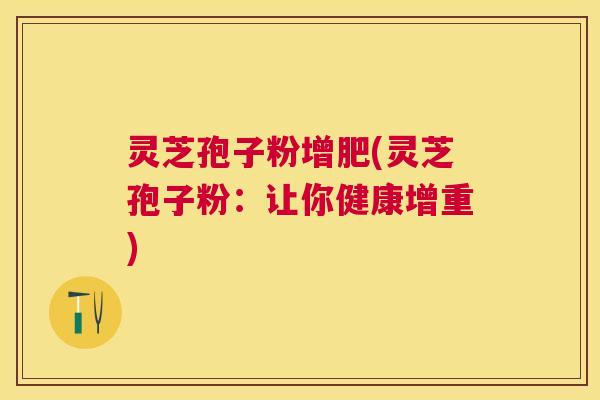 灵芝孢子粉增肥(灵芝孢子粉：让你健康增重)