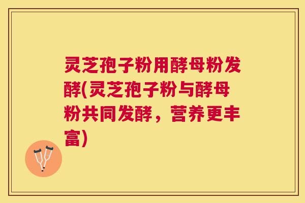 灵芝孢子粉用酵母粉发酵(灵芝孢子粉与酵母粉共同发酵，营养更丰富)