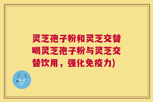 灵芝孢子粉和灵芝交替喝灵芝孢子粉与灵芝交替饮用,强化免疫力) 灵芝孢子粉和灵芝交替喝灵芝孢子粉与灵芝交替饮用,强化免疫力)