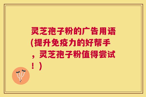 灵芝孢子粉的广告用语(提升免疫力的好帮手，灵芝孢子粉值得尝试！)
