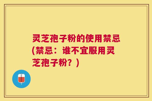 灵芝孢子粉的使用禁忌(禁忌：谁不宜服用灵芝孢子粉？)
