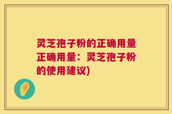 灵芝孢子粉的正确用量正确用量:灵芝孢子粉的使用建议) 灵芝孢子粉的正确用量正确用量:灵芝孢子粉的使用建议)