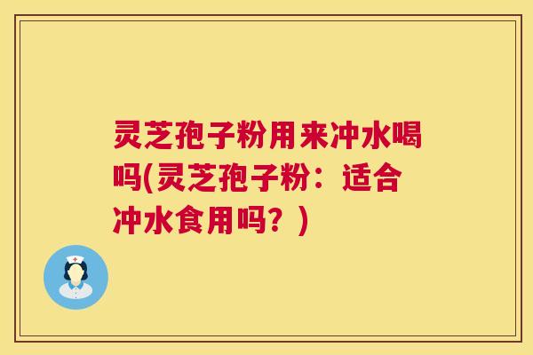 灵芝孢子粉用来冲水喝吗(灵芝孢子粉：适合冲水食用吗？)