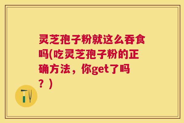 灵芝孢子粉就这么吞食吗(吃灵芝孢子粉的正确方法,你get了吗?) 灵芝孢子粉就这么吞食吗(吃灵芝孢子粉的正确方法,你get了吗?)