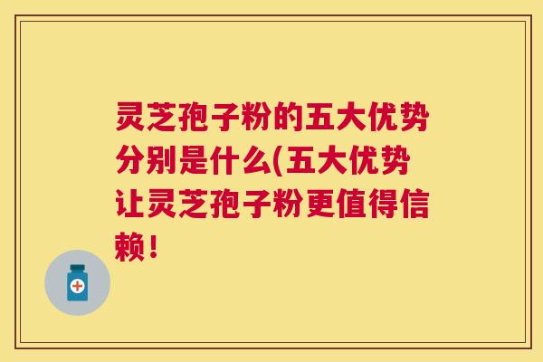 灵芝孢子粉的五大优势分别是什么(五大优势让灵芝孢子粉更值得信赖! 灵芝孢子粉的五大优势分别是什么(五大优势让灵芝孢子粉更值得信赖!