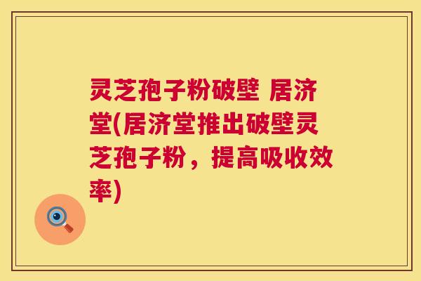 灵芝孢子粉破壁 居济堂(居济堂推出破壁灵芝孢子粉,提高吸收效率) 灵芝孢子粉破壁 居济堂(居济堂推出破壁灵芝孢子粉,提高吸收效率)