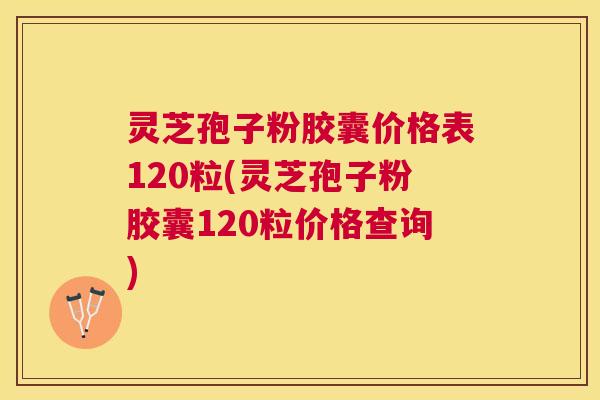 灵芝孢子粉胶囊价格表120粒(灵芝孢子粉胶囊120粒价格查询) 灵芝孢子粉胶囊价格表120粒(灵芝孢子粉胶囊120粒价格查询)