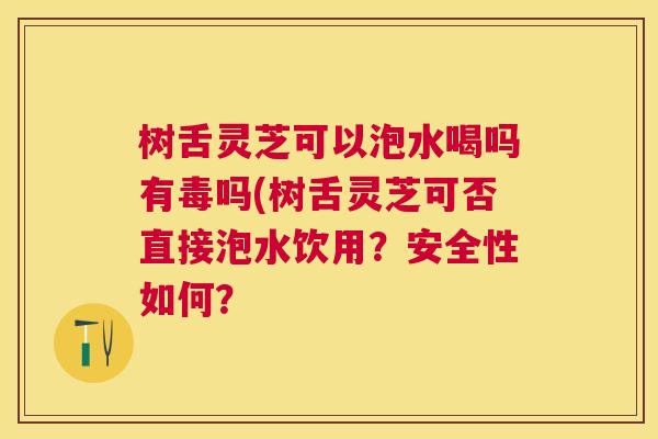 树舌灵芝可以泡水喝吗有毒吗(树舌灵芝可否直接泡水饮用?安全性如何? 树舌灵芝可以泡水喝吗有毒吗(树舌灵芝可否直接泡水饮用?安全性如何?