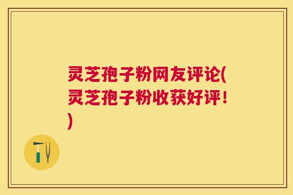 灵芝孢子粉网友评论(灵芝孢子粉收获好评！)